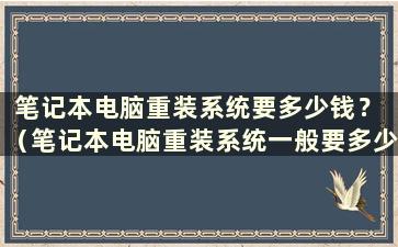 笔记本电脑重装系统要多少钱？ （笔记本电脑重装系统一般要多少钱）